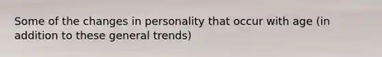 Some of the changes in personality that occur with age (in addition to these general trends)