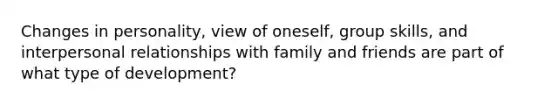 Changes in personality, view of oneself, group skills, and interpersonal relationships with family and friends are part of what type of development?