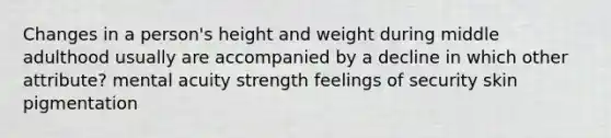 Changes in a person's height and weight during middle adulthood usually are accompanied by a decline in which other attribute? mental acuity strength feelings of security skin pigmentation