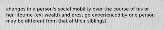 changes in a person's social mobility over the course of his or her lifetime (ex: wealth and prestige experienced by one person may be different from that of their siblings)