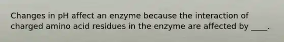 Changes in pH affect an enzyme because the interaction of charged amino acid residues in the enzyme are affected by ____.