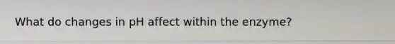 What do changes in pH affect within the enzyme?