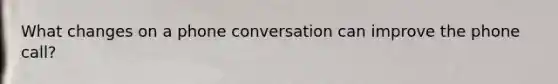 What changes on a phone conversation can improve the phone call?