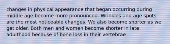 changes in physical appearance that began occurring during middle age become more pronounced. Wrinkles and age spots are the most noticeable changes. We also become shorter as we get older. Both men and women become shorter in late adulthood because of bone loss in their vertebrae