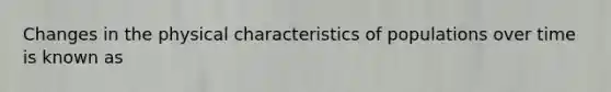 Changes in the physical characteristics of populations over time is known as