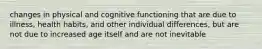 changes in physical and cognitive functioning that are due to illness, health habits, and other individual differences, but are not due to increased age itself and are not inevitable