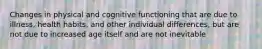 Changes in physical and cognitive functioning that are due to illness, health habits, and other individual differences, but are not due to increased age itself and are not inevitable