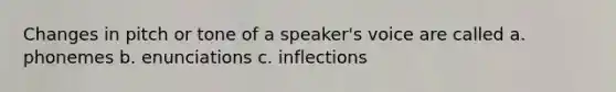 Changes in pitch or tone of a speaker's voice are called a. phonemes b. enunciations c. inflections