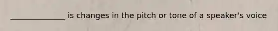 ______________ is changes in the pitch or tone of a speaker's voice