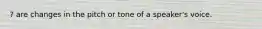 ? are changes in the pitch or tone of a speaker's voice.