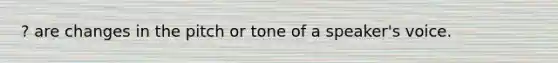 ? are changes in the pitch or tone of a speaker's voice.