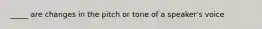 _____ are changes in the pitch or tone of a speaker's voice