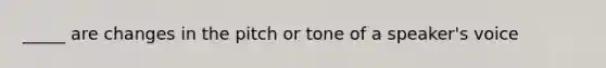 _____ are changes in the pitch or tone of a speaker's voice