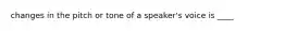 changes in the pitch or tone of a speaker's voice is ____