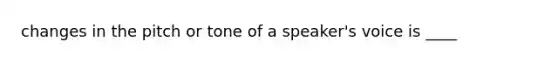 changes in the pitch or tone of a speaker's voice is ____