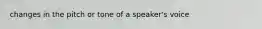 changes in the pitch or tone of a speaker's voice