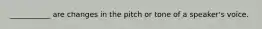 ___________ are changes in the pitch or tone of a speaker's voice.