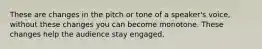 These are changes in the pitch or tone of a speaker's voice, without these changes you can become monotone. These changes help the audience stay engaged.