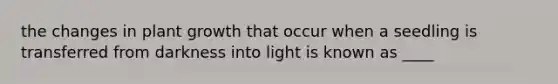 the changes in plant growth that occur when a seedling is transferred from darkness into light is known as ____