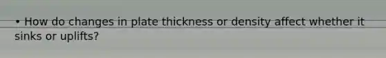 • How do changes in plate thickness or density affect whether it sinks or uplifts?