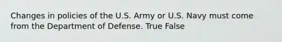 Changes in policies of the U.S. Army or U.S. Navy must come from the Department of Defense. True False