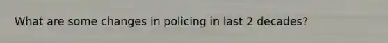 What are some changes in policing in last 2 decades?