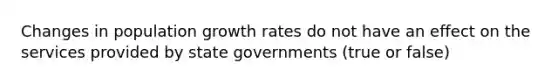 Changes in population growth rates do not have an effect on the services provided by state governments (true or false)