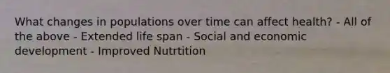 What changes in populations over time can affect health? - All of the above - Extended life span - Social and economic development - Improved Nutrtition