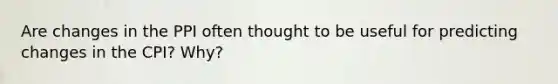 Are changes in the PPI often thought to be useful for predicting changes in the CPI? Why?