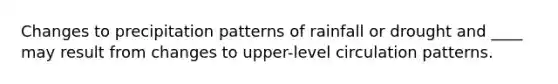 Changes to precipitation patterns of rainfall or drought and ____ may result from changes to upper-level circulation patterns.