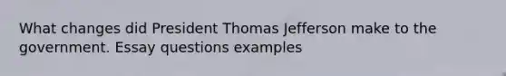 What changes did President Thomas Jefferson make to the government. Essay questions examples