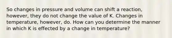 So changes in pressure and volume can shift a reaction, however, they do not change the value of K. Changes in temperature, however, do. How can you determine the manner in which K is effected by a change in temperature?