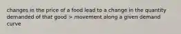 changes in the price of a food lead to a change in the quantity demanded of that good > movement along a given demand curve