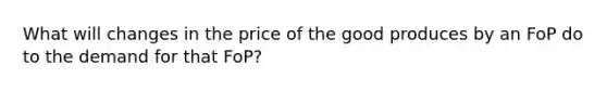 What will changes in the price of the good produces by an FoP do to the demand for that FoP?