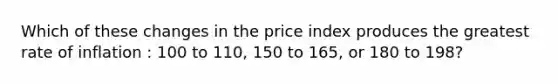 Which of these changes in the price index produces the greatest rate of inflation : 100 to 110, 150 to 165, or 180 to 198?