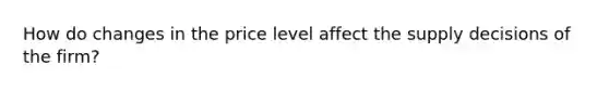 How do changes in the price level affect the supply decisions of the firm?