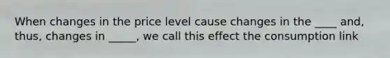 When changes in the price level cause changes in the ____ and, thus, changes in _____, we call this effect the consumption link