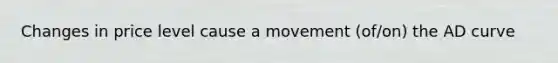 Changes in price level cause a movement (of/on) the AD curve