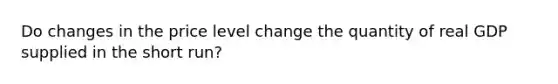 Do changes in the price level change the quantity of real GDP supplied in the short run?