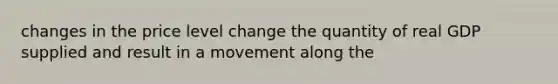 changes in the price level change the quantity of real GDP supplied and result in a movement along the