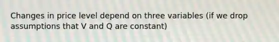 Changes in price level depend on three variables (if we drop assumptions that V and Q are constant)
