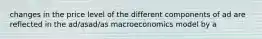 changes in the price level of the different components of ad are reflected in the ad/asad/as macroeconomics model by a