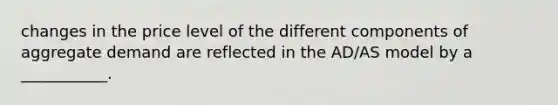 changes in the price level of the different components of aggregate demand are reflected in the AD/AS model by a ___________.