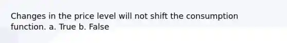 Changes in the price level will not shift the consumption function. a. True b. False