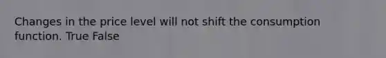 Changes in the price level will not shift the consumption function. True False