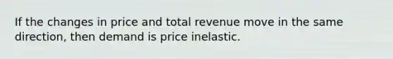 If the changes in price and total revenue move in the same direction, then demand is price inelastic.