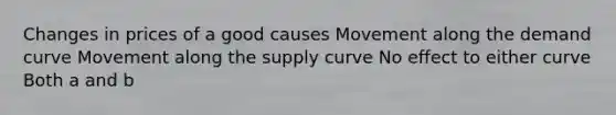 Changes in prices of a good causes Movement along the demand curve Movement along the supply curve No effect to either curve Both a and b