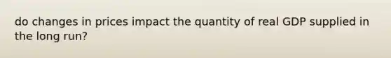 do changes in prices impact the quantity of real GDP supplied in the long run?