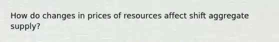 How do changes in prices of resources affect shift aggregate supply?