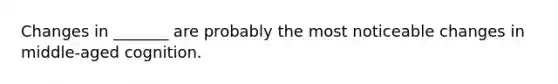 Changes in _______ are probably the most noticeable changes in middle-aged cognition.